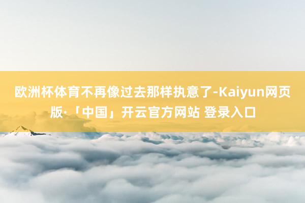 欧洲杯体育不再像过去那样执意了-Kaiyun网页版·「中国」开云官方网站 登录入口