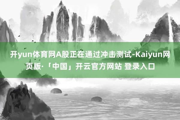 开yun体育网A股正在通过冲击测试-Kaiyun网页版·「中国」开云官方网站 登录入口
