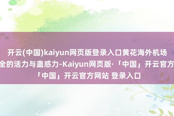 开云(中国)kaiyun网页版登录入口黄花海外机场见证着长沙完全的活力与蛊惑力-Kaiyun网页版·「中国」开云官方网站 登录入口