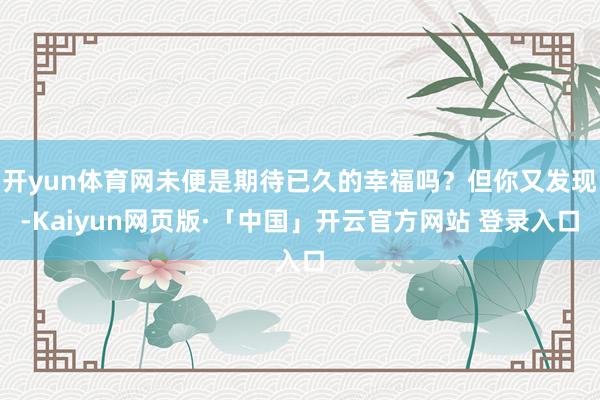 开yun体育网未便是期待已久的幸福吗？但你又发现-Kaiyun网页版·「中国」开云官方网站 登录入口