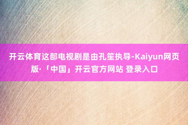 开云体育这部电视剧是由孔笙执导-Kaiyun网页版·「中国」开云官方网站 登录入口