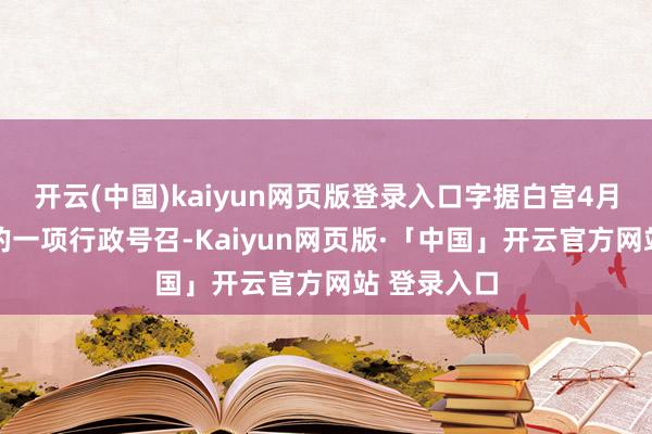 开云(中国)kaiyun网页版登录入口字据白宫4月10日发布的一项行政号召-Kaiyun网页版·「中国」开云官方网站 登录入口