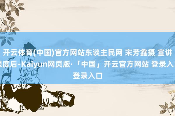 开云体育(中国)官方网站东谈主民网 宋芳鑫摄 宣讲限度后-Kaiyun网页版·「中国」开云官方网站 登录入口