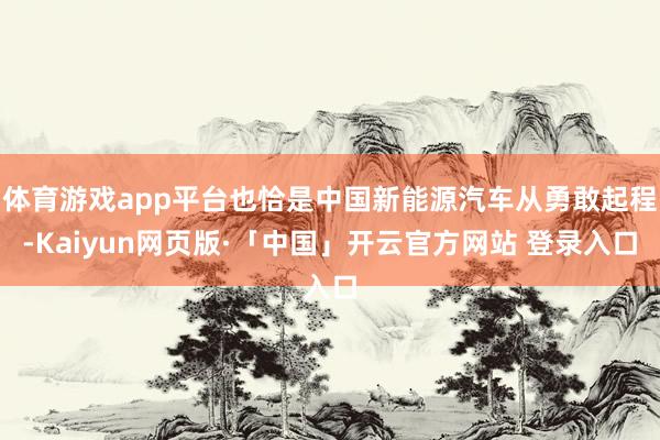 体育游戏app平台也恰是中国新能源汽车从勇敢起程-Kaiyun网页版·「中国」开云官方网站 登录入口