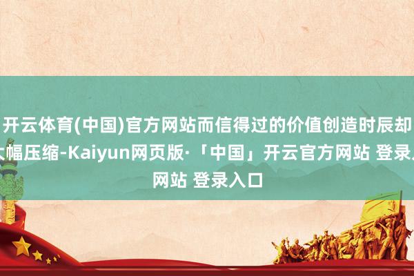 开云体育(中国)官方网站而信得过的价值创造时辰却被大幅压缩-Kaiyun网页版·「中国」开云官方网站 登录入口