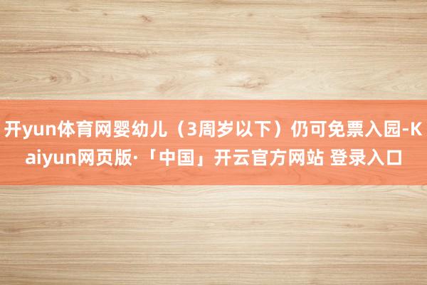 开yun体育网婴幼儿（3周岁以下）仍可免票入园-Kaiyun网页版·「中国」开云官方网站 登录入口