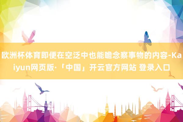 欧洲杯体育即便在空泛中也能瞻念察事物的内容-Kaiyun网页版·「中国」开云官方网站 登录入口
