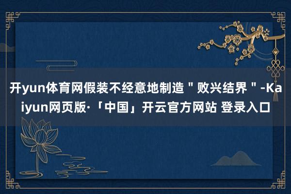 开yun体育网假装不经意地制造＂败兴结界＂-Kaiyun网页版·「中国」开云官方网站 登录入口