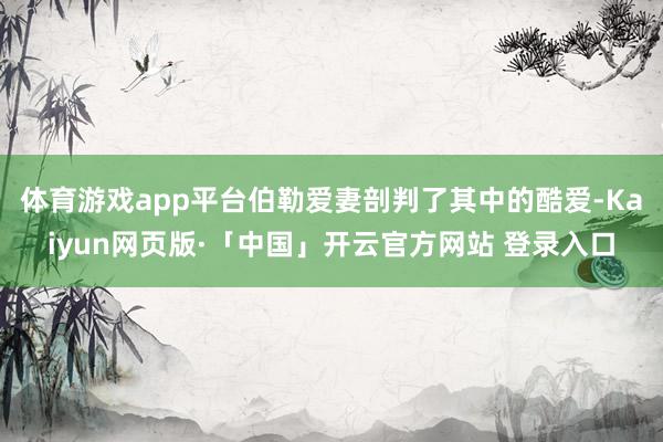 体育游戏app平台伯勒爱妻剖判了其中的酷爱-Kaiyun网页版·「中国」开云官方网站 登录入口
