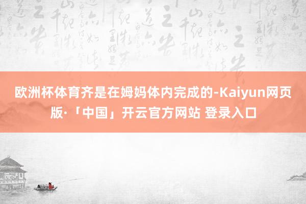 欧洲杯体育齐是在姆妈体内完成的-Kaiyun网页版·「中国」开云官方网站 登录入口