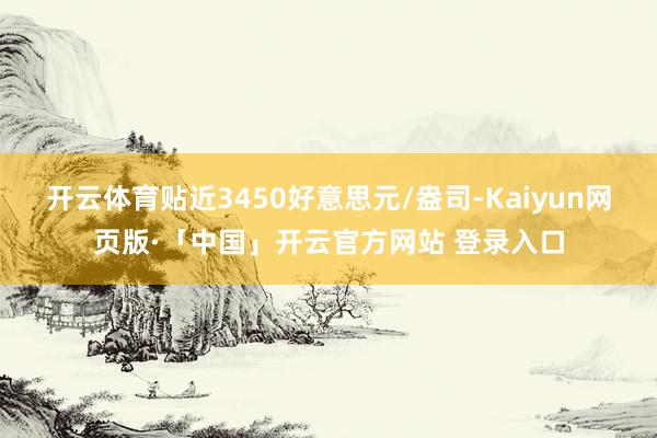 开云体育贴近3450好意思元/盎司-Kaiyun网页版·「中国」开云官方网站 登录入口