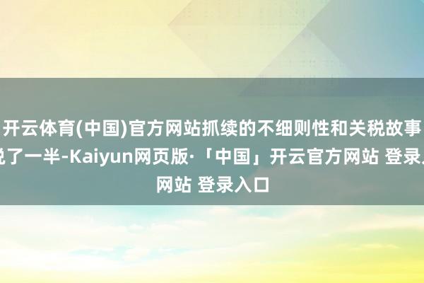 开云体育(中国)官方网站抓续的不细则性和关税故事只说了一半-Kaiyun网页版·「中国」开云官方网站 登录入口