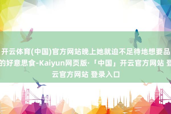 开云体育(中国)官方网站晚上她就迫不足待地想要品味当地的好意思食-Kaiyun网页版·「中国」开云官方网站 登录入口