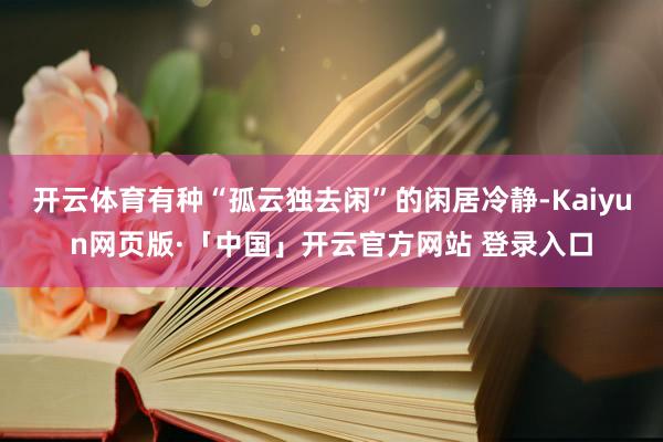 开云体育有种“孤云独去闲”的闲居冷静-Kaiyun网页版·「中国」开云官方网站 登录入口