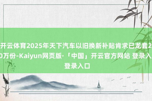 开云体育2025年天下汽车以旧换新补贴肯求已龙套220万份-Kaiyun网页版·「中国」开云官方网站 登录入口