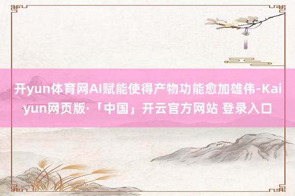 开yun体育网AI赋能使得产物功能愈加雄伟-Kaiyun网页版·「中国」开云官方网站 登录入口