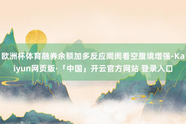 欧洲杯体育融券余额加多反应阛阓看空腹境增强-Kaiyun网页版·「中国」开云官方网站 登录入口