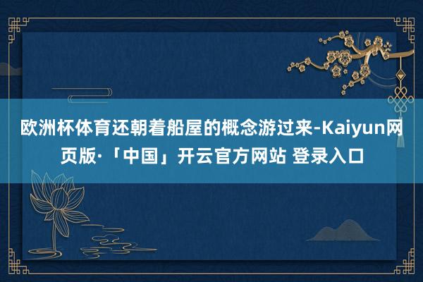 欧洲杯体育还朝着船屋的概念游过来-Kaiyun网页版·「中国」开云官方网站 登录入口