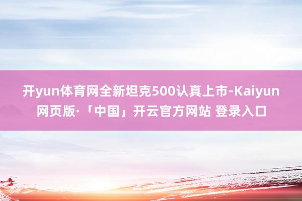 开yun体育网全新坦克500认真上市-Kaiyun网页版·「中国」开云官方网站 登录入口