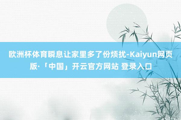 欧洲杯体育瞬息让家里多了份烦扰-Kaiyun网页版·「中国」开云官方网站 登录入口