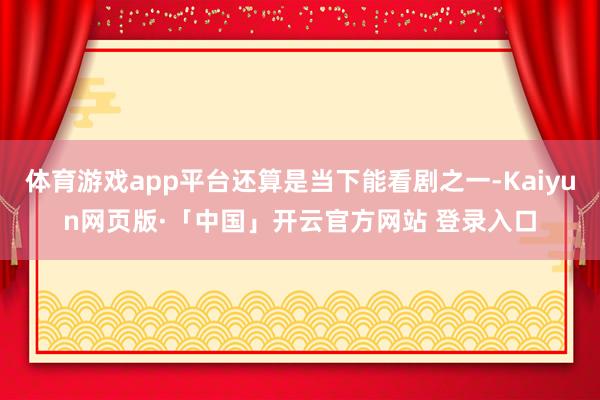 体育游戏app平台还算是当下能看剧之一-Kaiyun网页版·「中国」开云官方网站 登录入口