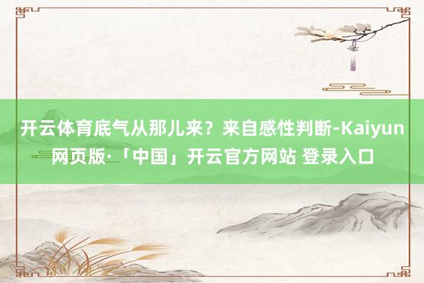 开云体育底气从那儿来？来自感性判断-Kaiyun网页版·「中国」开云官方网站 登录入口