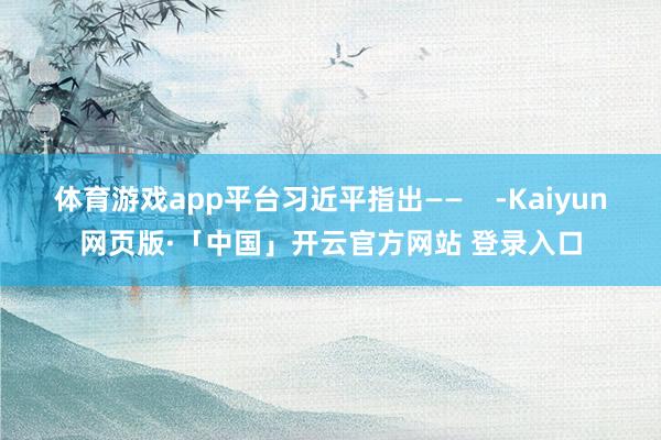 体育游戏app平台习近平指出——    -Kaiyun网页版·「中国」开云官方网站 登录入口