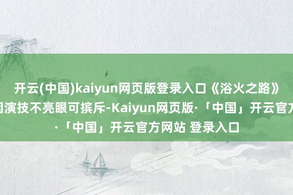 开云(中国)kaiyun网页版登录入口《浴火之路》的肖央和刘烨因演技不亮眼可摈斥-Kaiyun网页版·「中国」开云官方网站 登录入口