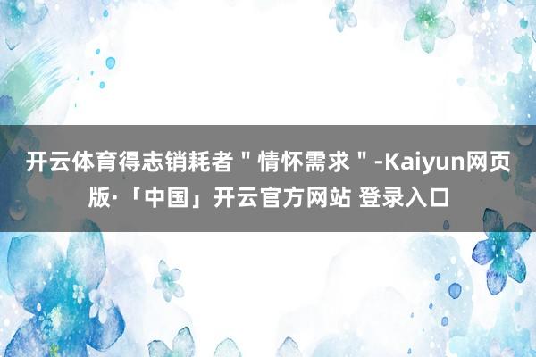 开云体育得志销耗者＂情怀需求＂-Kaiyun网页版·「中国」开云官方网站 登录入口