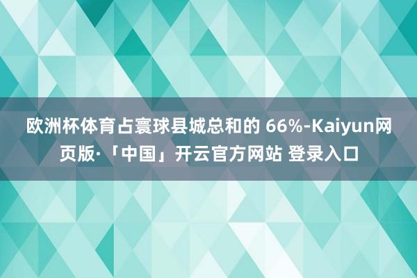 欧洲杯体育占寰球县城总和的 66%-Kaiyun网页版·「中国」开云官方网站 登录入口