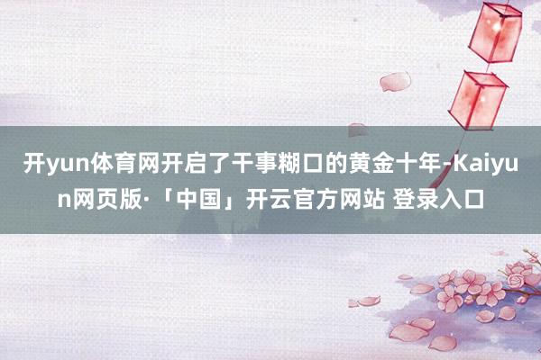开yun体育网开启了干事糊口的黄金十年-Kaiyun网页版·「中国」开云官方网站 登录入口