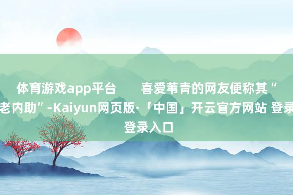 体育游戏app平台       喜爱苇青的网友便称其“百亿老内助”-Kaiyun网页版·「中国」开云官方网站 登录入口