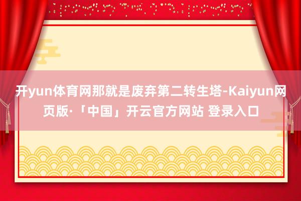 开yun体育网那就是废弃第二转生塔-Kaiyun网页版·「中国」开云官方网站 登录入口