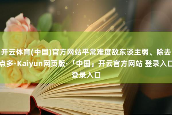 开云体育(中国)官方网站平常难度敌东谈主弱、除去点多-Kaiyun网页版·「中国」开云官方网站 登录入口