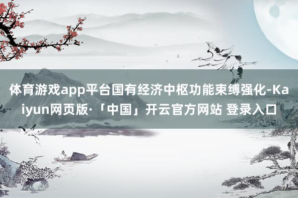 体育游戏app平台国有经济中枢功能束缚强化-Kaiyun网页版·「中国」开云官方网站 登录入口