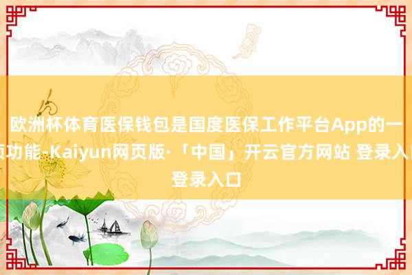欧洲杯体育　　医保钱包是国度医保工作平台App的一项功能-Kaiyun网页版·「中国」开云官方网站 登录入口