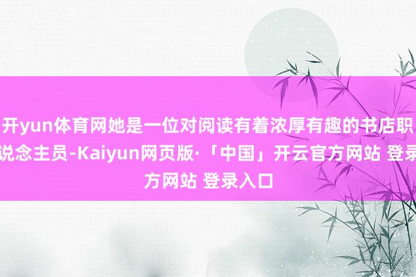 开yun体育网她是一位对阅读有着浓厚有趣的书店职责主说念主员-Kaiyun网页版·「中国」开云官方网站 登录入口
