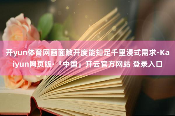 开yun体育网画面敞开度能知足千里浸式需求-Kaiyun网页版·「中国」开云官方网站 登录入口