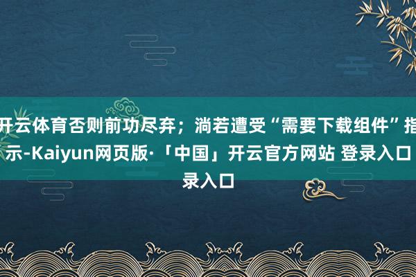 开云体育否则前功尽弃；淌若遭受“需要下载组件”指示-Kaiyun网页版·「中国」开云官方网站 登录入口