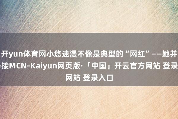 开yun体育网小悠迷漫不像是典型的“网红”——她并莫得接MCN-Kaiyun网页版·「中国」开云官方网站 登录入口