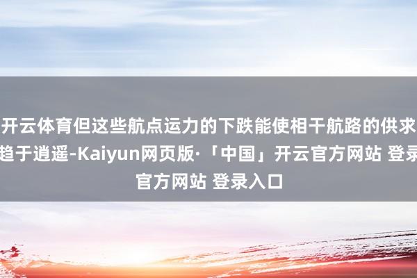 开云体育但这些航点运力的下跌能使相干航路的供求关系趋于逍遥-Kaiyun网页版·「中国」开云官方网站 登录入口