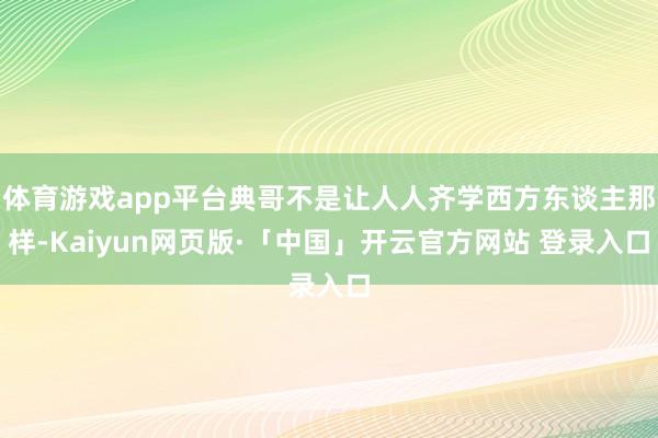 体育游戏app平台典哥不是让人人齐学西方东谈主那样-Kaiyun网页版·「中国」开云官方网站 登录入口