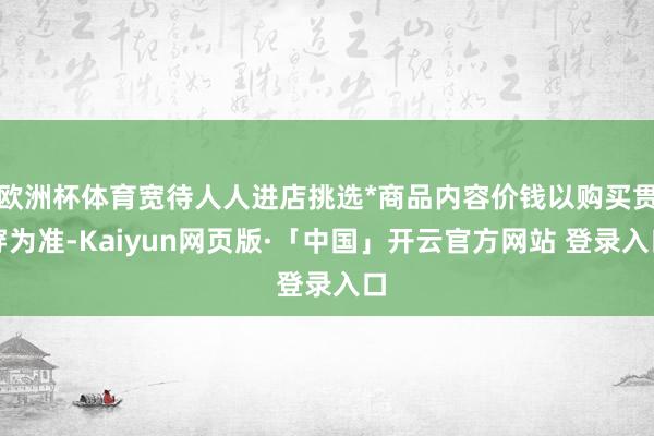 欧洲杯体育宽待人人进店挑选*商品内容价钱以购买贯穿为准-Kaiyun网页版·「中国」开云官方网站 登录入口