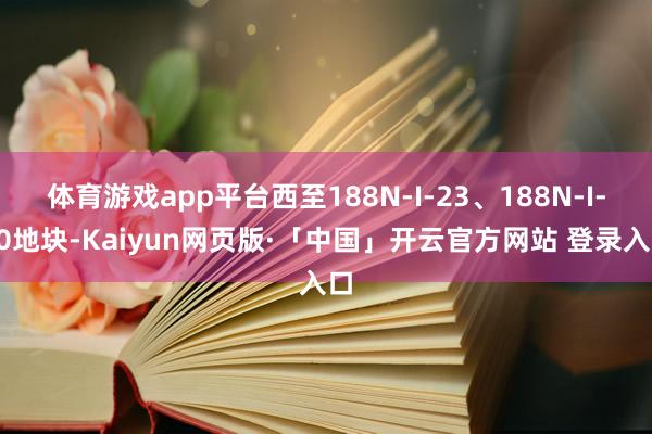 体育游戏app平台西至188N-I-23、188N-I-20地块-Kaiyun网页版·「中国」开云官方网站 登录入口