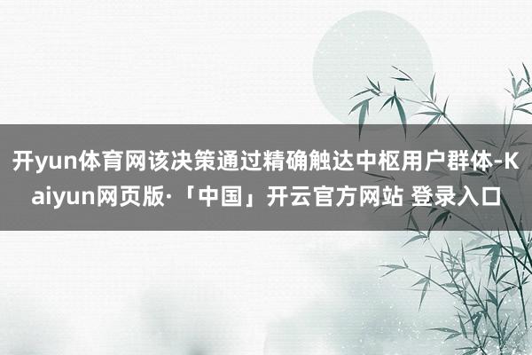 开yun体育网该决策通过精确触达中枢用户群体-Kaiyun网页版·「中国」开云官方网站 登录入口