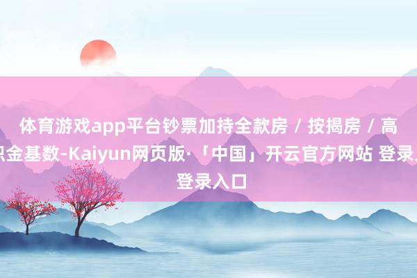 体育游戏app平台钞票加持全款房 / 按揭房 / 高公积金基数-Kaiyun网页版·「中国」开云官方网站 登录入口