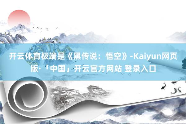 开云体育极端是《黑传说：悟空》-Kaiyun网页版·「中国」开云官方网站 登录入口