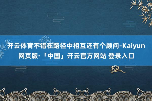 开云体育不错在路径中相互还有个顾问-Kaiyun网页版·「中国」开云官方网站 登录入口