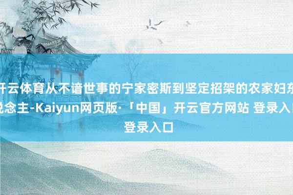 开云体育从不谙世事的宁家密斯到坚定招架的农家妇东说念主-Kaiyun网页版·「中国」开云官方网站 登录入口