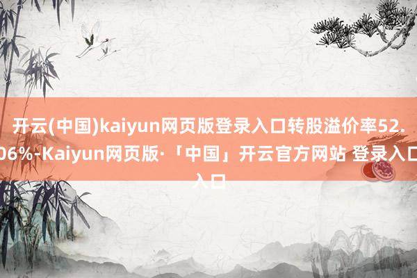开云(中国)kaiyun网页版登录入口转股溢价率52.06%-Kaiyun网页版·「中国」开云官方网站 登录入口